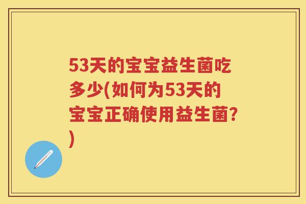 53天的宝宝益生菌吃多少(如何为53天的宝宝正确使用益生菌？)