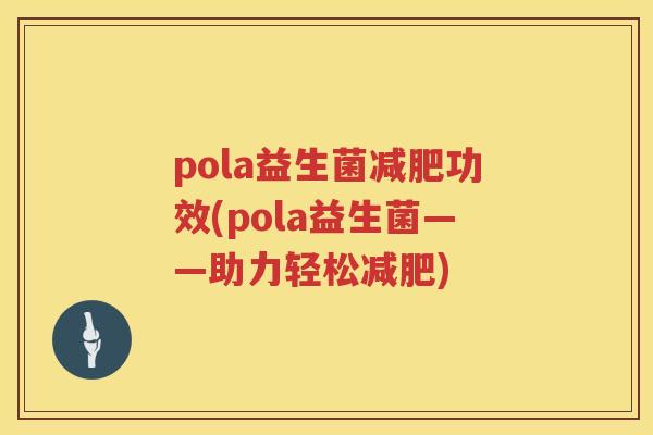 pola益生菌功效(pola益生菌——助力轻松) pola益生菌功效(pola益生菌——助力轻松)
