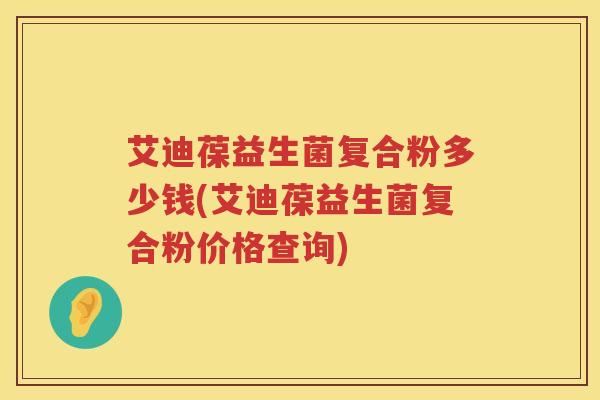 艾迪葆益生菌复合粉多少钱(艾迪葆益生菌复合粉价格查询) 艾迪葆益生菌复合粉多少钱(艾迪葆益生菌复合粉价格查询)