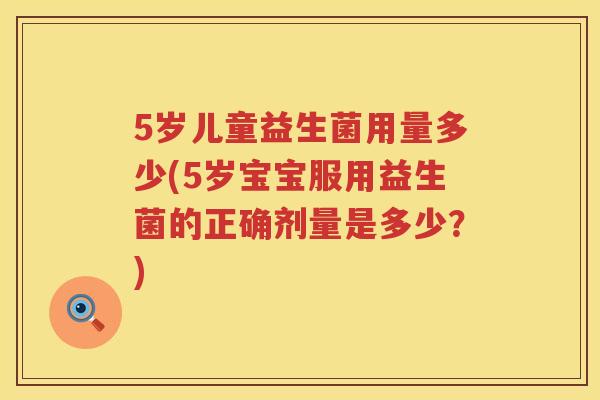 5岁儿童益生菌用量多少(5岁宝宝服用益生菌的正确剂量是多少?) 5岁儿童益生菌用量多少(5岁宝宝服用益生菌的正确剂量是多少?)