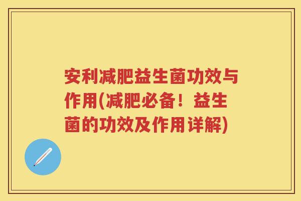 安利益生菌功效与作用(必备!益生菌的功效及作用详解) 安利益生菌功效与作用(必备!益生菌的功效及作用详解)