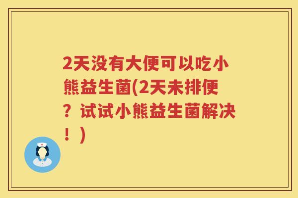 2天没有大便可以吃小熊益生菌(2天未排便？试试小熊益生菌解决！)