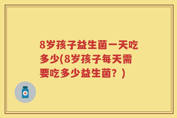 8岁孩子益生菌一天吃多少(8岁孩子每天需要吃多少益生菌？)