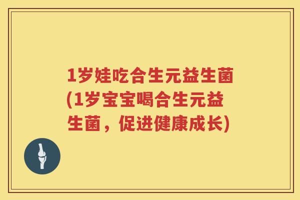 1岁娃吃合生元益生菌(1岁宝宝喝合生元益生菌,促进健康成长) 1岁娃吃合生元益生菌(1岁宝宝喝合生元益生菌,促进健康成长)