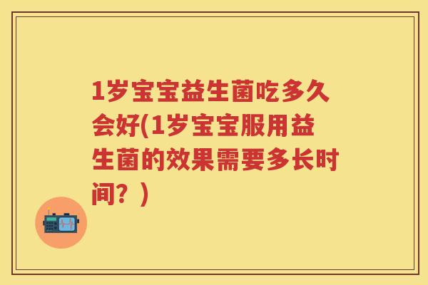 1岁宝宝益生菌吃多久会好(1岁宝宝服用益生菌的效果需要多长时间?) 1岁宝宝益生菌吃多久会好(1岁宝宝服用益生菌的效果需要多长时间?)
