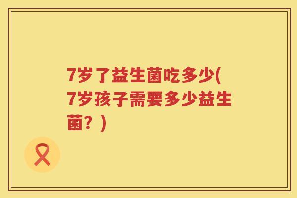 7岁了益生菌吃多少(7岁孩子需要多少益生菌？)