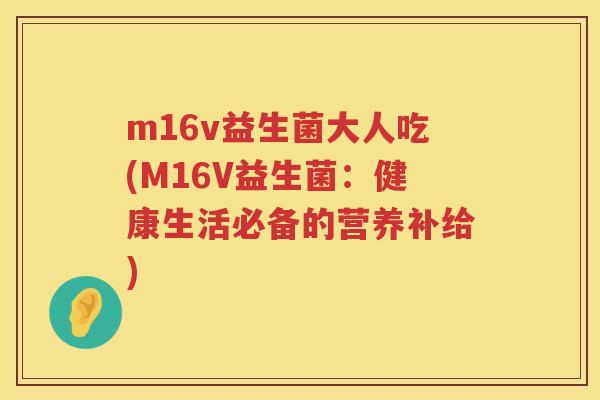 m16v益生菌大人吃(M16V益生菌:健康生活必备的营养补给) m16v益生菌大人吃(M16V益生菌:健康生活必备的营养补给)