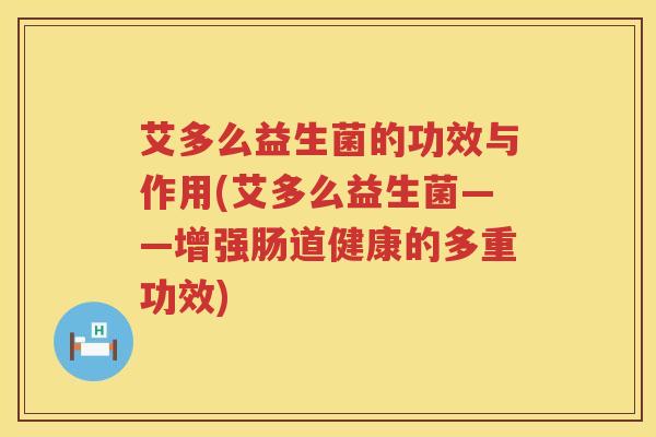 艾多么益生菌的功效与作用(艾多么益生菌——增强肠道健康的多重功效) 艾多么益生菌的功效与作用(艾多么益生菌——增强肠道健康的多重功效)