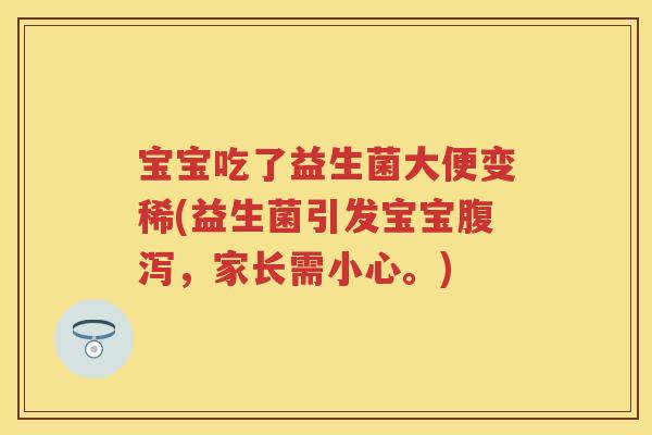宝宝吃了益生菌大便变稀(益生菌引发宝宝,家长需小心。) 宝宝吃了益生菌大便变稀(益生菌引发宝宝,家长需小心。)