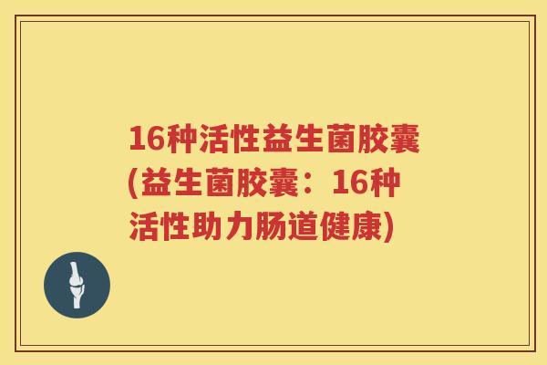 16种活性益生菌胶囊(益生菌胶囊:16种活性助力肠道健康) 16种活性益生菌胶囊(益生菌胶囊:16种活性助力肠道健康)