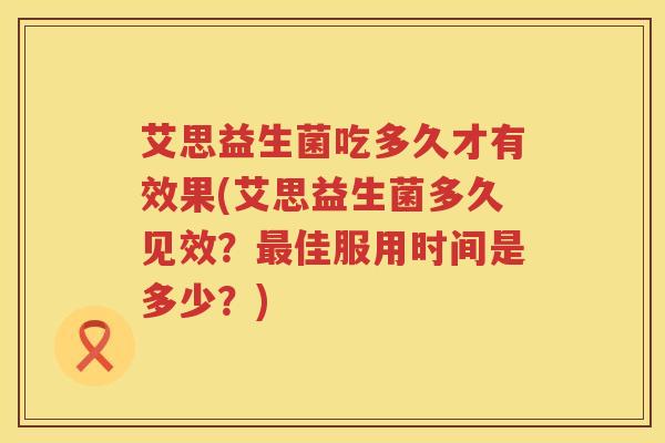 艾思益生菌吃多久才有效果(艾思益生菌多久见效？佳服用时间是多少？)
