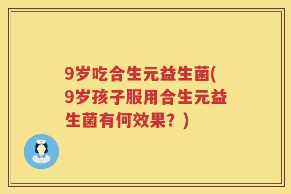 9岁吃合生元益生菌(9岁孩子服用合生元益生菌有何效果?) 9岁吃合生元益生菌(9岁孩子服用合生元益生菌有何效果?)