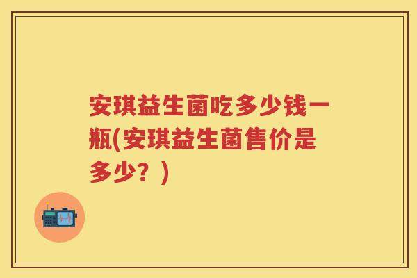 安琪益生菌吃多少钱一瓶(安琪益生菌售价是多少?) 安琪益生菌吃多少钱一瓶(安琪益生菌售价是多少?)