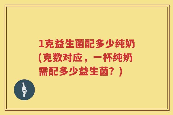 1克益生菌配多少纯奶(克数对应,一杯纯奶需配多少益生菌?) 1克益生菌配多少纯奶(克数对应,一杯纯奶需配多少益生菌?)