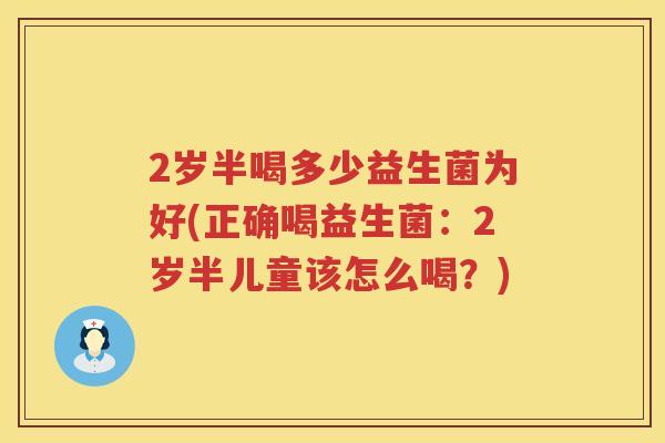 2岁半喝多少益生菌为好(正确喝益生菌：2岁半儿童该怎么喝？)