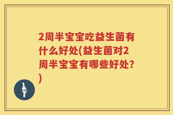 2周半宝宝吃益生菌有什么好处(益生菌对2周半宝宝有哪些好处?) 2周半宝宝吃益生菌有什么好处(益生菌对2周半宝宝有哪些好处?)