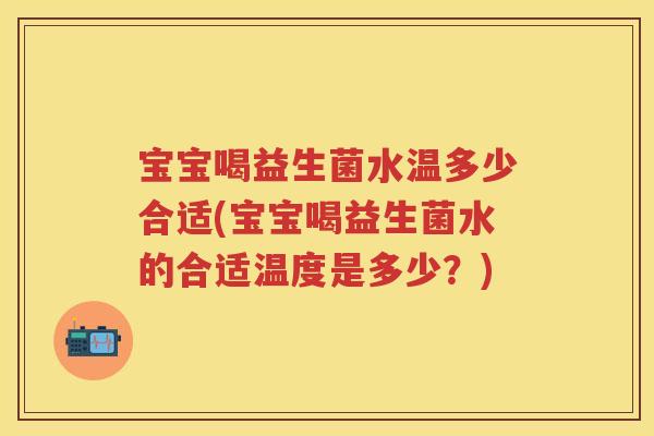 宝宝喝益生菌水温多少合适(宝宝喝益生菌水的合适温度是多少?) 宝宝喝益生菌水温多少合适(宝宝喝益生菌水的合适温度是多少?)