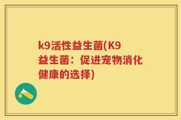 k9活性益生菌(K9益生菌:促进宠物消化健康的选择) k9活性益生菌(K9益生菌:促进宠物消化健康的选择)