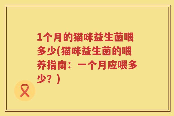 1个月的猫咪益生菌喂多少(猫咪益生菌的喂养指南:一个月应喂多少?) 1个月的猫咪益生菌喂多少(猫咪益生菌的喂养指南:一个月应喂多少?)