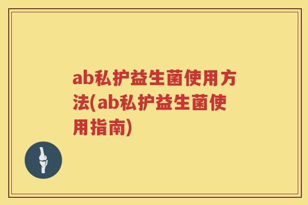 ab私护益生菌使用方法(ab私护益生菌使用指南) ab私护益生菌使用方法(ab私护益生菌使用指南)