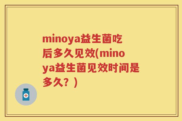 minoya益生菌吃后多久见效(minoya益生菌见效时间是多久?) minoya益生菌吃后多久见效(minoya益生菌见效时间是多久?)