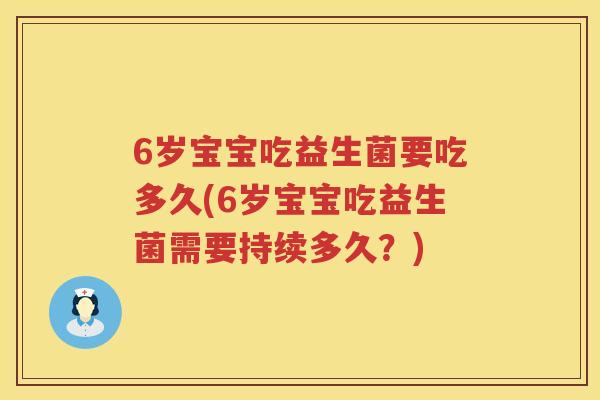 6岁宝宝吃益生菌要吃多久(6岁宝宝吃益生菌需要持续多久?) 6岁宝宝吃益生菌要吃多久(6岁宝宝吃益生菌需要持续多久?)