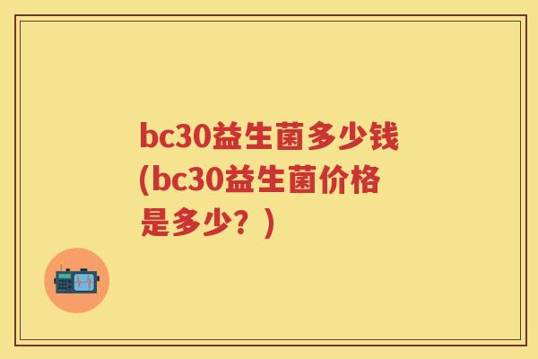 bc30益生菌多少钱(bc30益生菌价格是多少?) bc30益生菌多少钱(bc30益生菌价格是多少?)