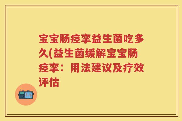 宝宝肠痉挛益生菌吃多久(益生菌缓解宝宝肠痉挛:用法建议及疗效评估 宝宝肠痉挛益生菌吃多久(益生菌缓解宝宝肠痉挛:用法建议及疗效评估
