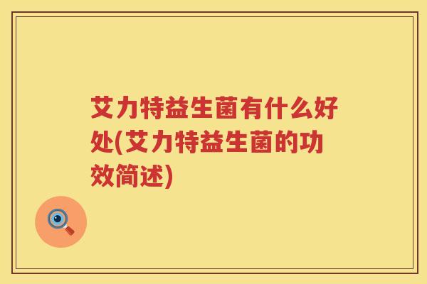 艾力特益生菌有什么好处(艾力特益生菌的功效简述) 艾力特益生菌有什么好处(艾力特益生菌的功效简述)