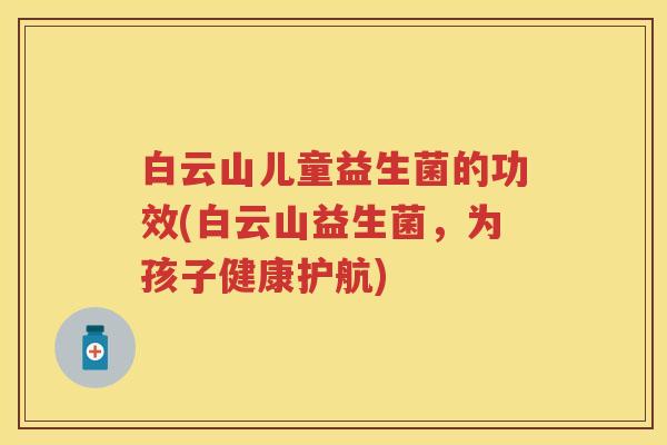 白云山儿童益生菌的功效(白云山益生菌,为孩子健康护航) 白云山儿童益生菌的功效(白云山益生菌,为孩子健康护航)