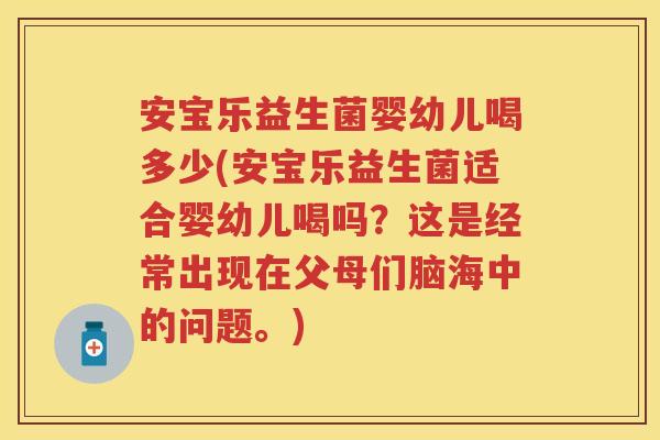 安宝乐益生菌婴幼儿喝多少(安宝乐益生菌适合婴幼儿喝吗?这是经常出现在父母们脑海中的问题。) 安宝乐益生菌婴幼儿喝多少(安宝乐益生菌适合婴幼儿喝吗?这是经常出现在父母们脑海中的问题。)