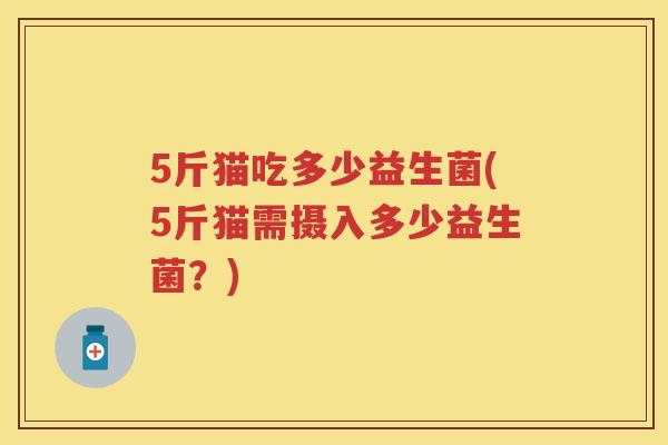 5斤猫吃多少益生菌(5斤猫需摄入多少益生菌?) 5斤猫吃多少益生菌(5斤猫需摄入多少益生菌?)