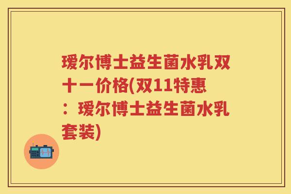 瑷尔博士益生菌水乳双十一价格(双11特惠:瑷尔博士益生菌水乳套装) 瑷尔博士益生菌水乳双十一价格(双11特惠:瑷尔博士益生菌水乳套装)