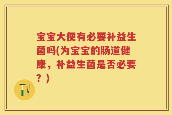 宝宝大便有必要补益生菌吗(为宝宝的肠道健康,补益生菌是否必要?) 宝宝大便有必要补益生菌吗(为宝宝的肠道健康,补益生菌是否必要?)