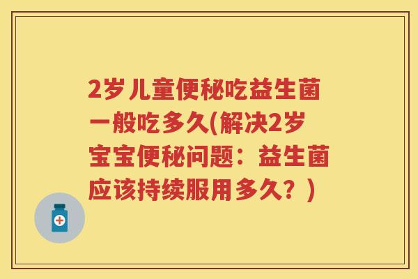 2岁儿童吃益生菌一般吃多久(解决2岁宝宝问题:益生菌应该持续服用多久?) 2岁儿童吃益生菌一般吃多久(解决2岁宝宝问题:益生菌应该持续服用多久?)