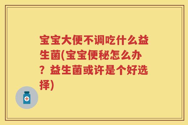 宝宝大便不调吃什么益生菌(宝宝怎么办?益生菌或许是个好选择) 宝宝大便不调吃什么益生菌(宝宝怎么办?益生菌或许是个好选择)