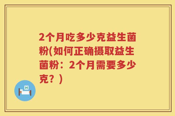 2个月吃多少克益生菌粉(如何正确摄取益生菌粉：2个月需要多少克？)