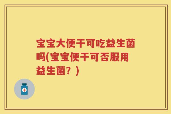 宝宝大便干可吃益生菌吗(宝宝便干可否服用益生菌？)