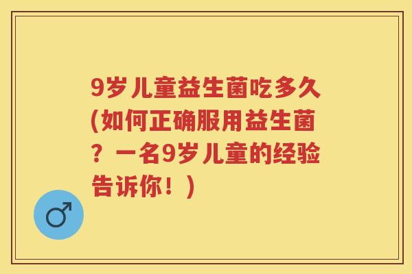 9岁儿童益生菌吃多久(如何正确服用益生菌？一名9岁儿童的经验告诉你！)