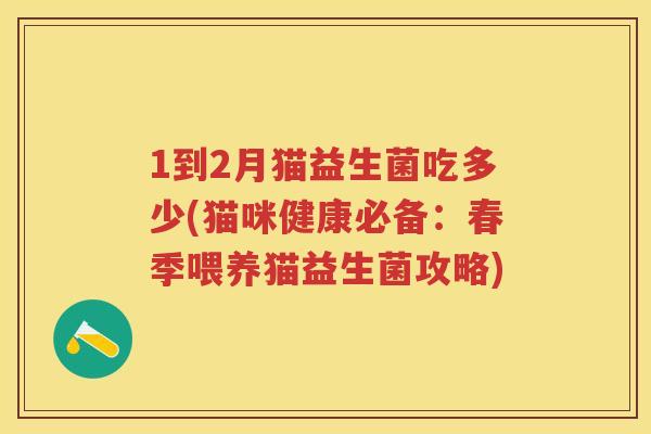 1到2月猫益生菌吃多少(猫咪健康必备:春季喂养猫益生菌攻略) 1到2月猫益生菌吃多少(猫咪健康必备:春季喂养猫益生菌攻略)