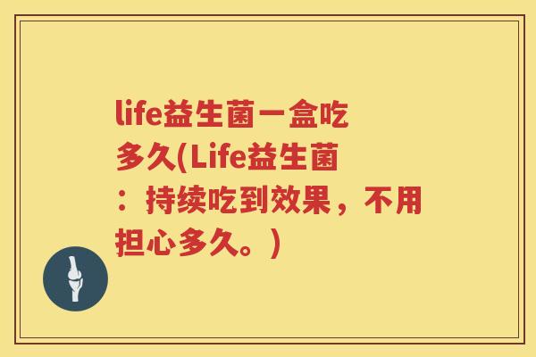 life益生菌一盒吃多久(Life益生菌:持续吃到效果,不用担心多久。) life益生菌一盒吃多久(Life益生菌:持续吃到效果,不用担心多久。)