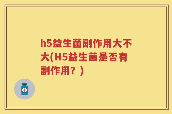h5益生菌副作用大不大(H5益生菌是否有副作用?) h5益生菌副作用大不大(H5益生菌是否有副作用?)