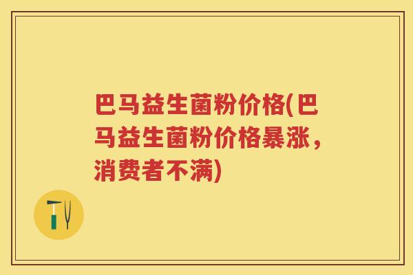 巴马益生菌粉价格(巴马益生菌粉价格暴涨,消费者不满) 巴马益生菌粉价格(巴马益生菌粉价格暴涨,消费者不满)