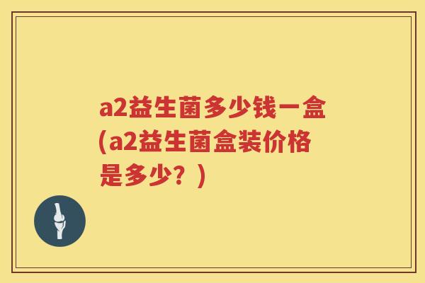a2益生菌多少钱一盒(a2益生菌盒装价格是多少？)