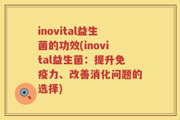 inovital益生菌的功效(inovital益生菌：提升力、改善消化问题的选择)