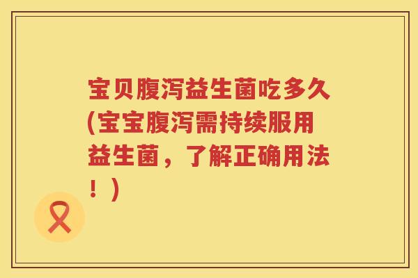 宝贝益生菌吃多久(宝宝需持续服用益生菌,了解正确用法!) 宝贝益生菌吃多久(宝宝需持续服用益生菌,了解正确用法!)