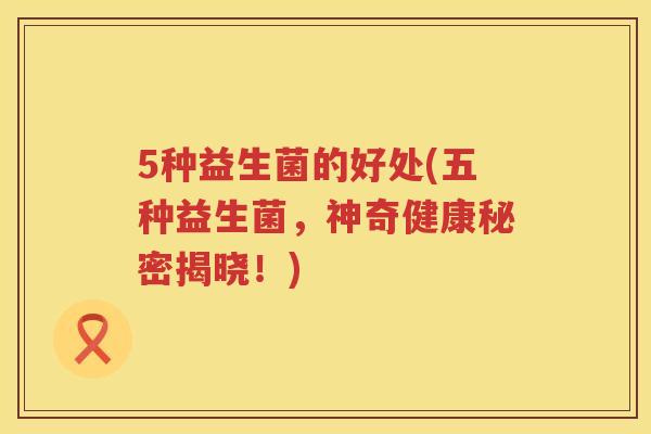 5种益生菌的好处(五种益生菌，神奇健康秘密揭晓！)