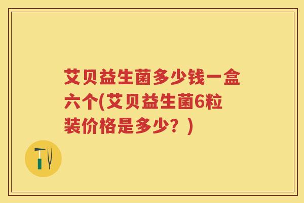 艾贝益生菌多少钱一盒六个(艾贝益生菌6粒装价格是多少？)