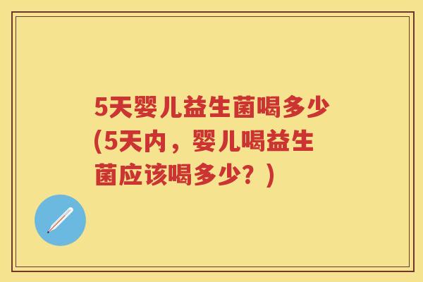 5天婴儿益生菌喝多少(5天内,婴儿喝益生菌应该喝多少?) 5天婴儿益生菌喝多少(5天内,婴儿喝益生菌应该喝多少?)