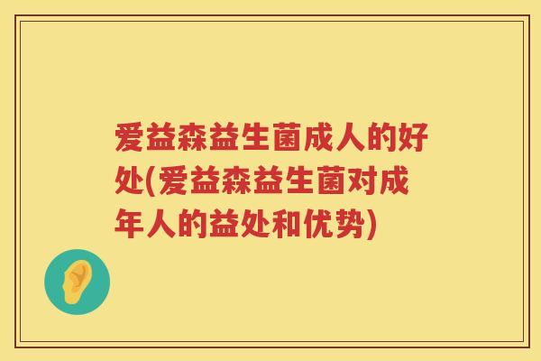 爱益森益生菌成人的好处(爱益森益生菌对成年人的益处和优势) 爱益森益生菌成人的好处(爱益森益生菌对成年人的益处和优势)
